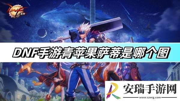 DNF手游青苹果萨蒂是哪个图