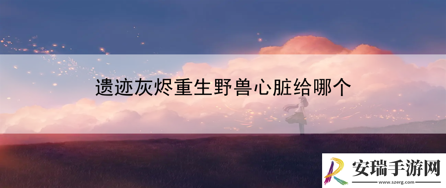 遗迹灰烬重生野兽心脏给哪个