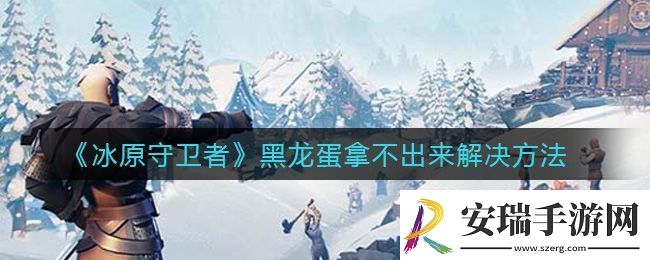 冰原守卫者黑龙蛋拿不出来解决方法