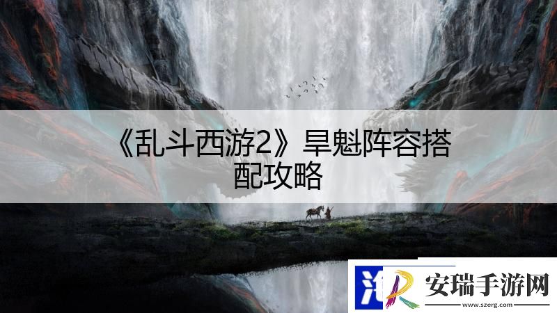 乱斗西游2旱魁阵容搭配攻略