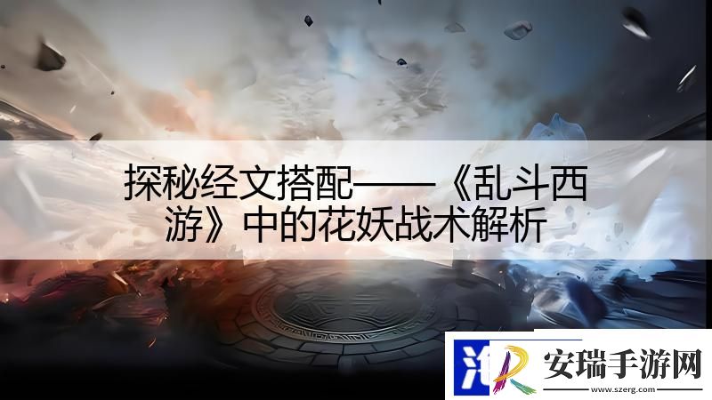 探秘经文搭配——乱斗西游中的花妖战术解析