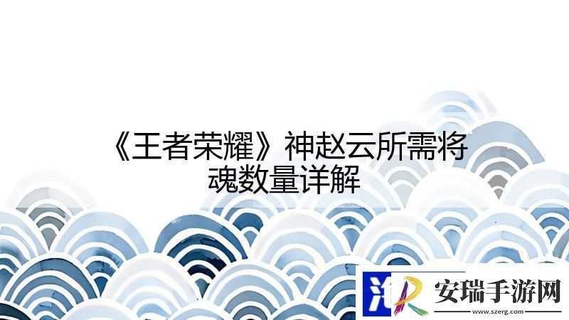 王者荣耀神赵云所需将魂数量详解