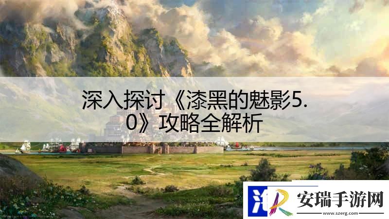 深入探讨漆黑的魅影5.0攻略全解析