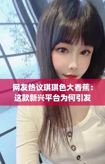 网友热议琪琪色大香蕉