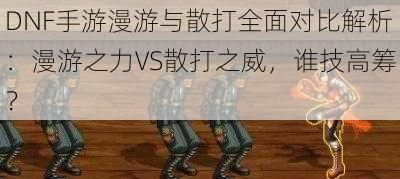 DNF手游漫游与散打全面对比解析