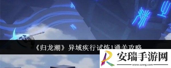 归龙潮异域疾行试炼1怎么通关