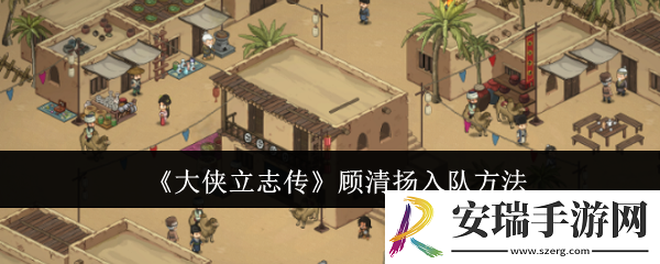 大侠立志传顾清扬怎么入队