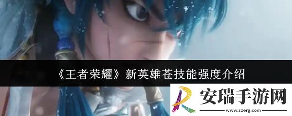 王者荣耀新英雄苍技能强度怎么样
