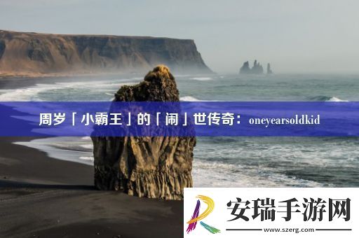 周岁「小霸王」的「闹」世传奇