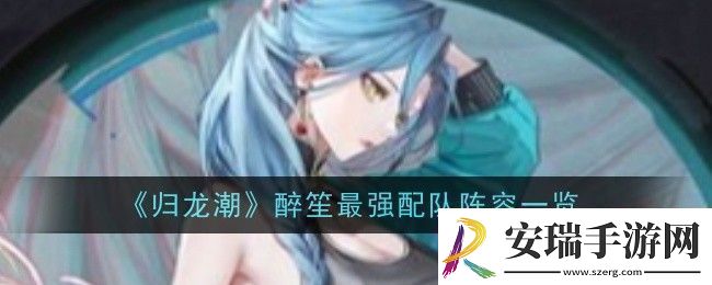归龙潮醉笙最强配队阵容一览攻略教你技能提升