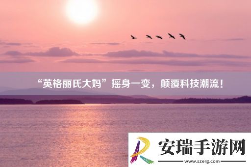 “英格丽氏大妈”摇身一变