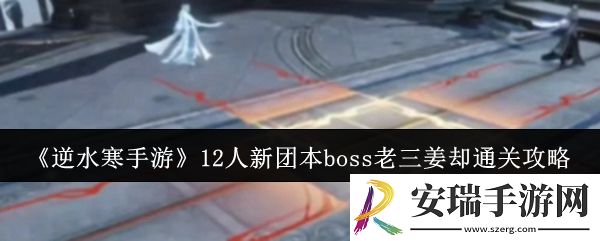 逆水寒手游12人新团本boss老三姜却怎么通关