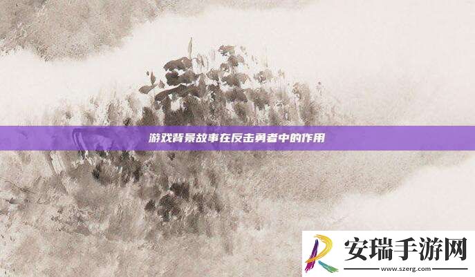 游戏背景故事在反击勇者中的作用