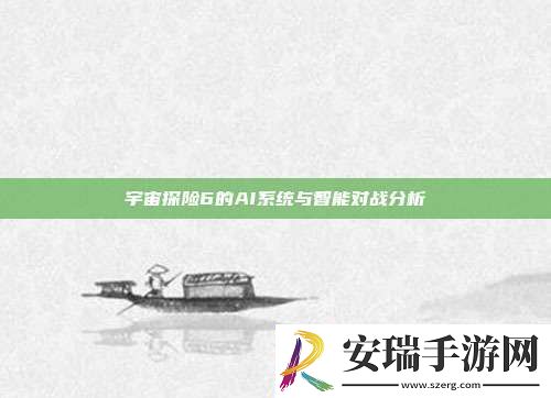 宇宙探险6的AI系统与智能对战分析