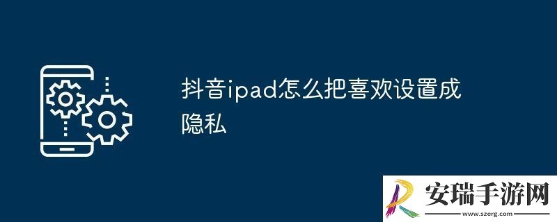 抖音ipad怎么把喜欢设置成隐私