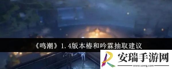 鸣潮1.4版本椿和吟霖抽哪个好