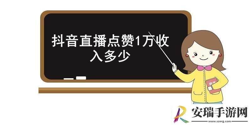 抖音直播点赞1万收入多少抖音直播点赞1万的具体收入介绍