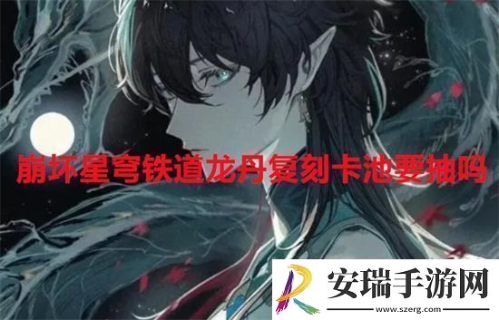 崩坏星穹铁道龙丹复刻卡池要抽吗崩坏星穹铁道龙丹复刻卡池抽取建议