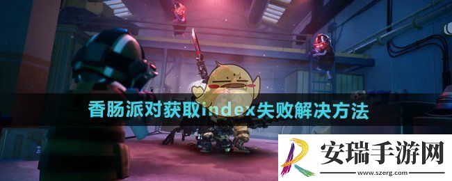 香肠派对获取index失败怎么办