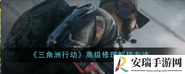 三角洲行动高级修理怎么解锁