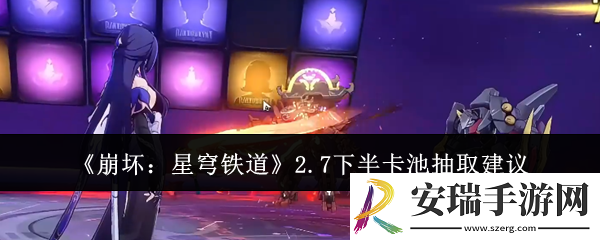 崩坏星穹铁道2.7下半卡池抽什么好