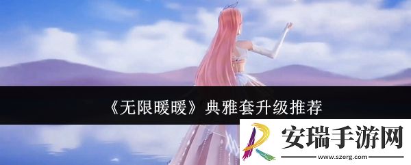 无限暖暖典雅套升级哪个好