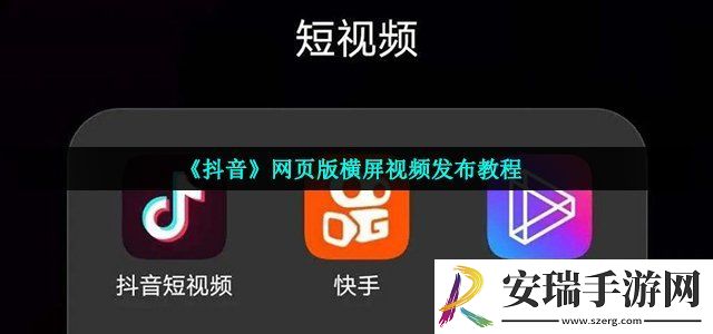 抖音网页版怎么发布横屏视频 网页版横屏视频发布教程